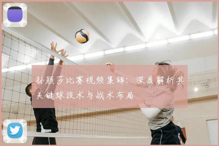 孙颖莎比赛视频集锦:深度解析其关键球技术与战术布局