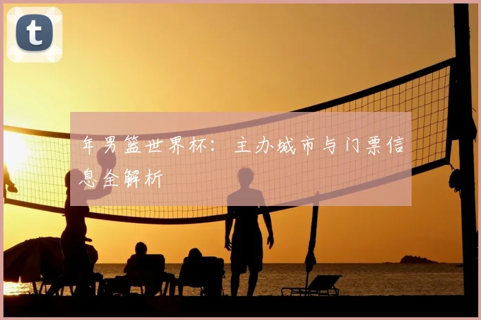 年男篮世界杯：主办城市与门票信息全解析