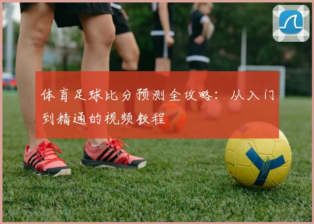 体育足球比分预测全攻略:从入门到精通的视频教程