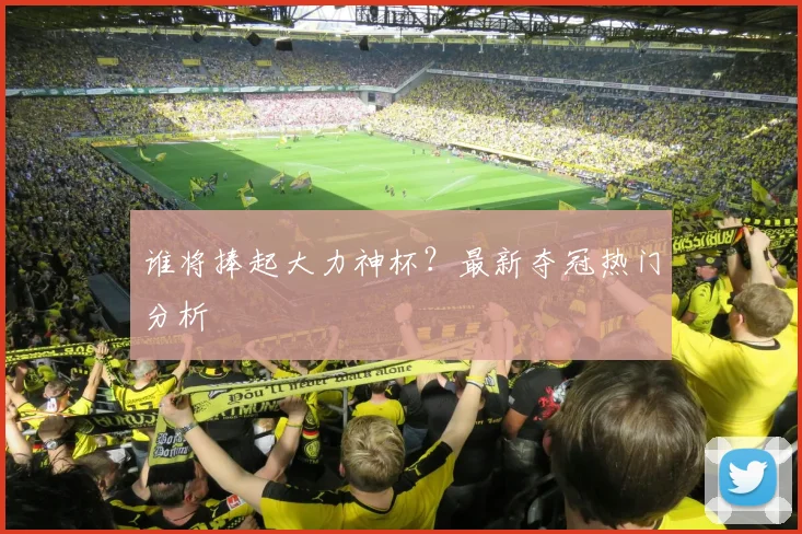 谁将捧起大力神杯?最新夺冠热门分析