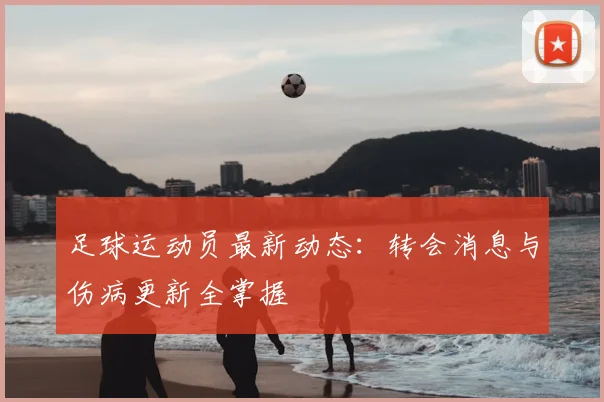 足球运动员最新动态:转会消息与伤病更新全掌握