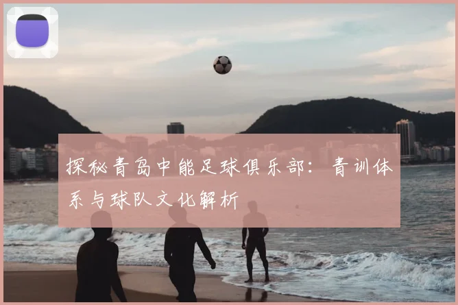 探秘青岛中能足球俱乐部:青训体系与球队文化解析