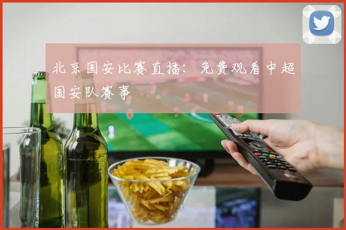 北京国安比赛直播：免费观看中超国安队赛事