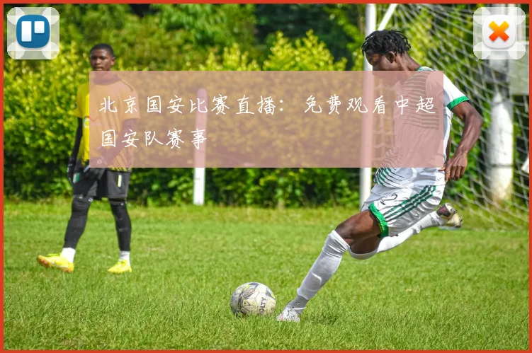 北京国安比赛直播:免费观看中超国安队赛事