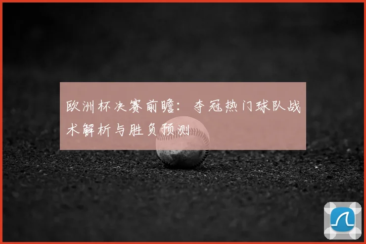 欧洲杯决赛前瞻:夺冠热门球队战术解析与胜负预测
