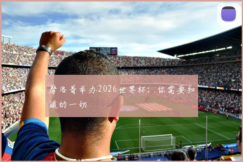 摩洛哥举办2026世界杯:你需要知道的一切